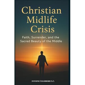 CHAMBERIE, ANTOINE THE CHRISTIAN MIDLIFE CRISIS BOOK: A Christian Guide to Midlife Renewal and Grace CHAMBERIE, ANTOINE THE CHRISTIAN MIDLIFE CRISIS BOOK: A Christian Guide to Midlife Renewal and Grace