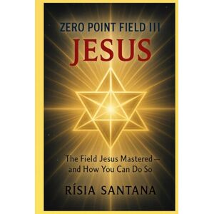 SANTANA, Ms RISIA JESUS. ZERO POINT FIELD III — “The Field Jesus Mastered — And How You Can Do So” (THE ZERO POINT FIELD) SANTANA, Ms RISIA JESUS. ZERO POINT FIELD III — “The Field Jesus Mastered — And How You Can Do So” (THE ZERO POINT FIELD)