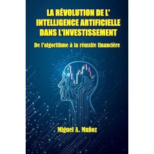 Muñoz, Miguel A. LA RÉVOLUTION DE L'INTELLIGENCE ARTIFICIELLE DANS L'INVESTISSEMENT.: De l'algorithme à la réussite financière Muñoz, Miguel A. LA RÉVOLUTION DE L'INTELLIGENCE ARTIFICIELLE DANS L'INVESTISSEMENT.: De l'algorithme à la réussite financière