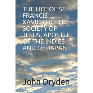 Dryden, John THE LIFE OF ST FRANCIS XAVIER OF THE SOCIETY OF JESUS, APOSTLE OF THE INDIES AND OF JAPAN Dryden, John THE LIFE OF ST FRANCIS XAVIER OF THE SOCIETY OF JESUS, APOSTLE OF THE INDIES AND OF JAPAN