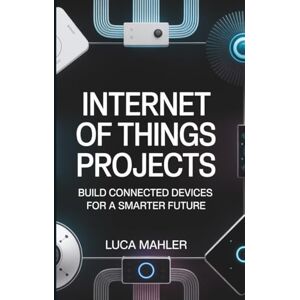 Mahler, Luca Internet Of Things Projects: Build Connected Devices for a Smarter Future (Tech-Powered Business) Mahler, Luca Internet Of Things Projects: Build Connected Devices for a Smarter Future (Tech-Powered Business)