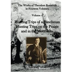 Roosevelt, Theodore The Works of Theodore Roosevelt in Fourteen Volumes: Hunting Trips of a Ranchman Hunting Trips on the Prairie and in the Mountains Roosevelt, Theodore The Works of Theodore Roosevelt in Fourteen Volumes: Hunting Trips of a Ranchman Hunting Trips on the Prairie and in the Mountains