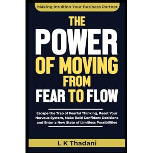 Thadani, L.K. The Power of Moving from Fear to Flow: Escape the Trap of Fearful Thinking, Reset Your Nervous System, Make Bold Confident Decisions and Enter a New State of Limitless Possibilities Thadani, L.K. The Power of Moving from Fear to Flow: Escape the Trap of Fearful Thinking, Reset Your Nervous System, Make Bold Confident Decisions and Enter a New State of Limitless Possibilities