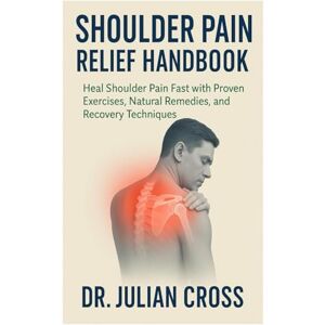 Cross Shoulder Pain Relief Handbook: Heal Shoulder Pain Fast with Proven Exercises, Natural Remedies, and Recovery Techniques Cross Shoulder Pain Relief Handbook: Heal Shoulder Pain Fast with Proven Exercises, Natural Remedies, and Recovery Techniques