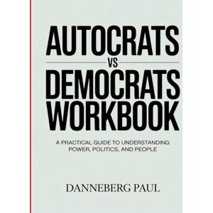 paul, Danneberg AUTOCRATS VS DEMOCRATS WORKBOOK: A Practical Guide to Understanding Power, Politics, and People paul, Danneberg AUTOCRATS VS DEMOCRATS WORKBOOK: A Practical Guide to Understanding Power, Politics, and People