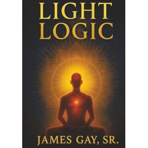 Gay Sr, James Light Logic: Ancient Truths for a Modern Awakening Gay Sr, James Light Logic: Ancient Truths for a Modern Awakening