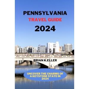 Eller, Brian k Pennsylvania travel guide 2024: Uncover the charms of the keystone state in 2024 Eller, Brian k Pennsylvania travel guide 2024: Uncover the charms of the keystone state in 2024