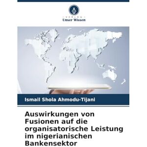 Ahmodu-Tijani, Ismail Shola Auswirkungen von Fusionen auf die organisatorische Leistung im nigerianischen Bankensektor Ahmodu-Tijani, Ismail Shola Auswirkungen von Fusionen auf die organisatorische Leistung im nigerianischen Bankensektor