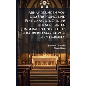 Trithemius, Johannes Abhandlungen von dem Ursprung, und Fortgang des Ordens der seeligisten Jungfrauen und Gottes Gebährerin Mariae vom Berg Carmelo Trithemius, Johannes Abhandlungen von dem Ursprung, und Fortgang des Ordens der seeligisten Jungfrauen und Gottes Gebährerin Mariae vom Berg Carmelo