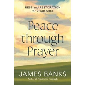 James Banks Peace through Prayer: Rest and Restoration for Your Soul James Banks Peace through Prayer: Rest and Restoration for Your Soul