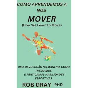 Gray, Rob COMO APRENDEMOS A NOS MOVER (How We Learn to Move): UMA REVOLUÇÃO NA MANEIRA COMO TREINAMOS E PRATICAMOS HABILIDADES ESPORTIVAS Gray, Rob COMO APRENDEMOS A NOS MOVER (How We Learn to Move): UMA REVOLUÇÃO NA MANEIRA COMO TREINAMOS E PRATICAMOS HABILIDADES ESPORTIVAS