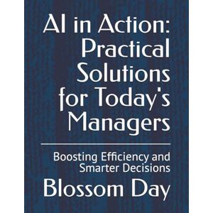 Day, Blossom AI in Action: Practical Solutions for Today's Managers: Boosting Efficiency and Smarter Decisions Day, Blossom AI in Action: Practical Solutions for Today's Managers: Boosting Efficiency and Smarter Decisions