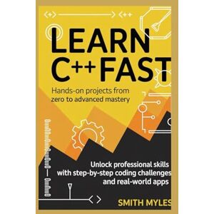 MYLES, SMITH Learn C++ Fast: Hands-On Projects from Zero to Advanced Mastery: Unlock Professional Skills with Step-by-Step Coding Challenges and Real-World Apps MYLES, SMITH Learn C++ Fast: Hands-On Projects from Zero to Advanced Mastery: Unlock Professional Skills with Step-by-Step Coding Challenges and Real-World Apps