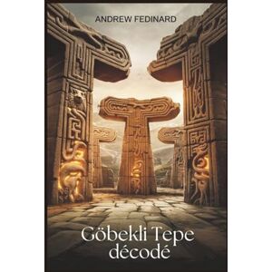Fedinard, Andrew Göbekli Tepe décodé: Explorer les connaissances oubliées du premier temple du monde et les origines de la société complexe Fedinard, Andrew Göbekli Tepe décodé: Explorer les connaissances oubliées du premier temple du monde et les origines de la société complexe