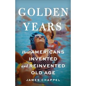 Chappel, James Golden Years: How Americans Invented and Reinvented Old Age Chappel, James Golden Years: How Americans Invented and Reinvented Old Age