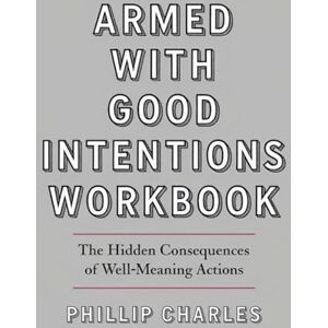 Charles, Phillip Armed With Good Intentions Workbook: The Hidden Consequences of Well-Meaning Actions Charles, Phillip Armed With Good Intentions Workbook: The Hidden Consequences of Well-Meaning Actions