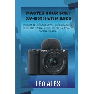 Alex, Leo Master your Sony ZV-E10 II with Ease: The Complete 2025 Beginner’s and Vlogger’s Guide to Stunning Videos, Photography, and Content Creation Alex, Leo Master your Sony ZV-E10 II with Ease: The Complete 2025 Beginner’s and Vlogger’s Guide to Stunning Videos, Photography, and Content Creation