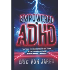 Von Jares, Eric Empowered by ADHD: Practical Strategies to Harness Focus, Boost Productivity, and Strengthen Relationships Von Jares, Eric Empowered by ADHD: Practical Strategies to Harness Focus, Boost Productivity, and Strengthen Relationships