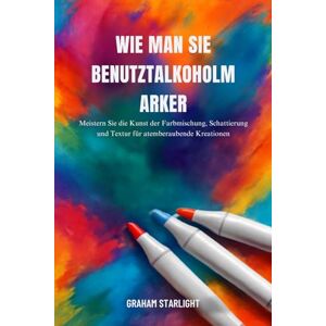 Starlight, Graham WIE MAN SIE BENUTZTALKOHOLMARKER: Meistern Sie die Kunst der Farbmischung, Schattierung und Textur für atemberaubende Kreationen Starlight, Graham WIE MAN SIE BENUTZTALKOHOLMARKER: Meistern Sie die Kunst der Farbmischung, Schattierung und Textur für atemberaubende Kreationen