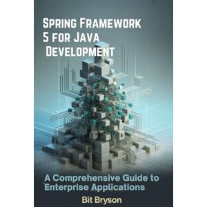 Bryson, Bit Spring Framework 5 for Java Development: A Comprehensive Guide to Enterprise Applications Bryson, Bit Spring Framework 5 for Java Development: A Comprehensive Guide to Enterprise Applications