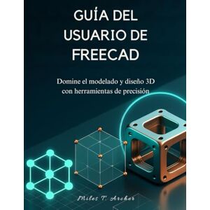Archer, Miles T. GUÍA DEL USUARIO DE FREECAD: Domine el modelado y diseño 3D con herramientas de precisión Archer, Miles T. GUÍA DEL USUARIO DE FREECAD: Domine el modelado y diseño 3D con herramientas de precisión
