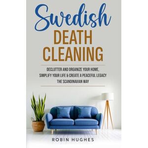 Hughes, Robin Swedish Death Cleaning: Declutter And Organize Your Home, Simplify Your Life, & Create a Peaceful Legacy The Scandinavian Way Hughes, Robin Swedish Death Cleaning: Declutter And Organize Your Home, Simplify Your Life, & Create a Peaceful Legacy The Scandinavian Way