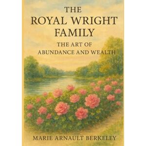 Berkeley, Marie Arnault The Royal Wright Family: The Art of Abundance and Wealth Berkeley, Marie Arnault The Royal Wright Family: The Art of Abundance and Wealth