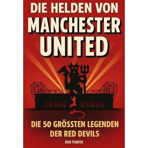 Friedrich, Alice Die Helden von Manchester United: Die 50 größten Legenden der Red Devils Friedrich, Alice Die Helden von Manchester United: Die 50 größten Legenden der Red Devils