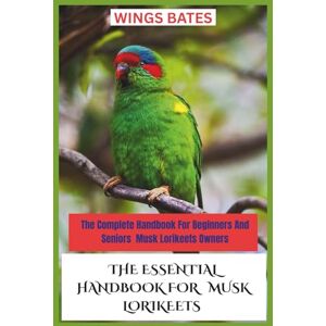 BATES, WINGS THE ESSENTIAL HANDBOOK FOR MUSK LORIKEETS: The Complete Handbook For Beginners And Seniors Musk Lorikeets Owners BATES, WINGS THE ESSENTIAL HANDBOOK FOR MUSK LORIKEETS: The Complete Handbook For Beginners And Seniors Musk Lorikeets Owners