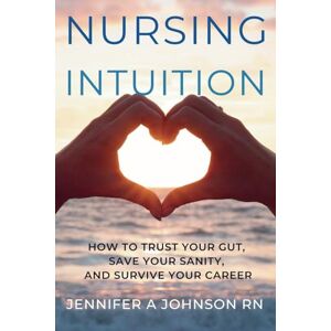 Johnson RN, Jennifer A Nursing Intuition: How to Trust Your Gut, Save Your Sanity, and Survive Your Career Johnson RN, Jennifer A Nursing Intuition: How to Trust Your Gut, Save Your Sanity, and Survive Your Career