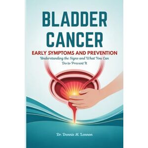 Lennon, Dr. Dennis M. BLADDER CANCER EARLY SYMPTOMS AND PREVENTION: Understanding the Signs and What You Can Do to Prevent It Lennon, Dr. Dennis M. BLADDER CANCER EARLY SYMPTOMS AND PREVENTION: Understanding the Signs and What You Can Do to Prevent It