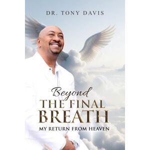 Davis, Dr. Tony L. BEYOND THE FINAL BREATH: My Return From Heaven Davis, Dr. Tony L. BEYOND THE FINAL BREATH: My Return From Heaven