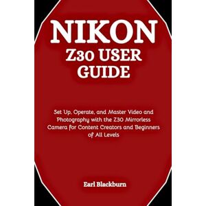 Blackburn, Earl Nikon Z30 User Guide: Set Up, Operate, and Master Video and Photography with the Z30 Mirrorless Camera for Content Creators and Beginners of All Levels Blackburn, Earl Nikon Z30 User Guide: Set Up, Operate, and Master Video and Photography with the Z30 Mirrorless Camera for Content Creators and Beginners of All Levels