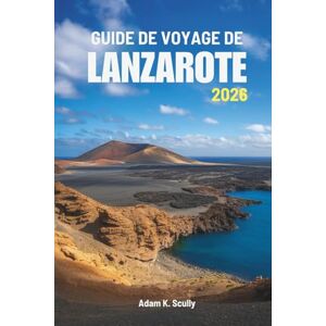 Scully, Adam K. GUIDE DE VOYAGE DE LANZAROTE 2026: À la découverte de la beauté et de la sérénité du joyau atlantique espagnol Scully, Adam K. GUIDE DE VOYAGE DE LANZAROTE 2026: À la découverte de la beauté et de la sérénité du joyau atlantique espagnol