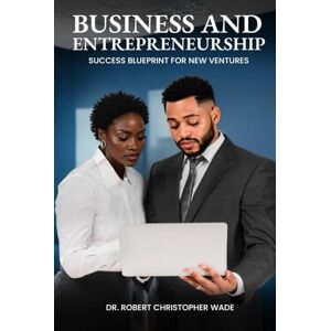 Christopher Wade D Min, Reverend Robert Business and Entrepreneurship Success Blueprint for New Ventures: A Comprehensive Guide to Building and Scaling a Thriving Startup Christopher Wade D Min, Reverend Robert Business and Entrepreneurship Success Blueprint for New Ventures: A Comprehensive Guide to Building and Scaling a Thriving Startup