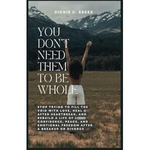 Essex, Vickie C. You Don’t Need Them to Be Whole: Stop Trying to Fill the Void with Love, Heal After Heartbreak, and Rebuild a Life of Confidence, Peace, and Emotional ... Hurts, Divorce and Live Your Best Life) Essex, Vickie C. You Don’t Need Them to Be Whole: Stop Trying to Fill the Void with Love, Heal After Heartbreak, and Rebuild a Life of Confidence, Peace, and Emotional ... Hurts, Divorce and Live Your Best Life)