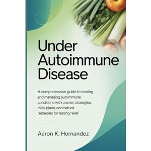 Hernandez, Aaron K. Under Autoimmune Disease: A Comprehensive Guide to Healing and Managing Autoimmune Conditions with Proven Strategies, Meal Plans, and Natural Remedies for Lasting Relief. Hernandez, Aaron K. Under Autoimmune Disease: A Comprehensive Guide to Healing and Managing Autoimmune Conditions with Proven Strategies, Meal Plans, and Natural Remedies for Lasting Relief.