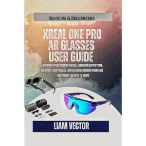 Vector, Liam XREAL One Pro AR Glasses User Guide: Everything from Unboxing to Advanced Usage Setup, Features, Gaming, Accessories, and Preparing for the Enhanced Future Vector, Liam XREAL One Pro AR Glasses User Guide: Everything from Unboxing to Advanced Usage Setup, Features, Gaming, Accessories, and Preparing for the Enhanced Future