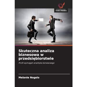 Nogalo, Melanie Skuteczna analiza biznesowa w przedsiębiorstwie: Profil wymaga¿ analityka biznesowego Nogalo, Melanie Skuteczna analiza biznesowa w przedsiębiorstwie: Profil wymaga¿ analityka biznesowego