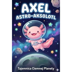 Cake, John Astro-Aksolotl Axel: Tajemnica Ciemnej Planety: Kosmiczna opowieść o odwadze i strachu przed ciemnością dla dzieci (4-7 lat) Cake, John Astro-Aksolotl Axel: Tajemnica Ciemnej Planety: Kosmiczna opowieść o odwadze i strachu przed ciemnością dla dzieci (4-7 lat)