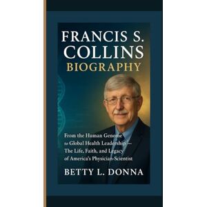 L. DONNA, BETTY FRANCIS S. COLLINS BIOGRAPHY: From the Human Genome to Global Health Leadership — The Life, Faith, and Legacy of America’s Physician-Scientist L. DONNA, BETTY FRANCIS S. COLLINS BIOGRAPHY: From the Human Genome to Global Health Leadership — The Life, Faith, and Legacy of America’s Physician-Scientist
