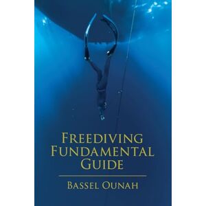 Ounah, Bassel Freediving Fundamental Guide: The Freediver's Ultimate Handbook: Your Essential Guide from Beginner to Pro Ounah, Bassel Freediving Fundamental Guide: The Freediver's Ultimate Handbook: Your Essential Guide from Beginner to Pro