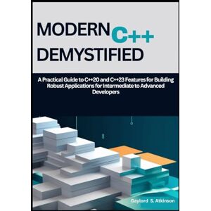 S. Atkinson, Gaylord Modern C++ Demystified: A Practical Guide to C++20 and C++23 Features for Building Robust Applications for Intermediate to Advanced Developers S. Atkinson, Gaylord Modern C++ Demystified: A Practical Guide to C++20 and C++23 Features for Building Robust Applications for Intermediate to Advanced Developers