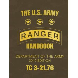 Department of the Army, The The U.S. Army Ranger Handbook: TC 3-21.76 (2017 Edition) Department of the Army, The The U.S. Army Ranger Handbook: TC 3-21.76 (2017 Edition)