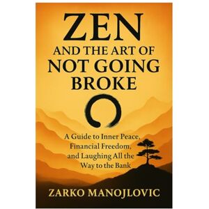 Manojlovic, Dr. Zarko Zen and the Art of Not Going Broke: A Guide to Inner Peace, Financial Freedom, and Laughing All the Way to the Bank Manojlovic, Dr. Zarko Zen and the Art of Not Going Broke: A Guide to Inner Peace, Financial Freedom, and Laughing All the Way to the Bank
