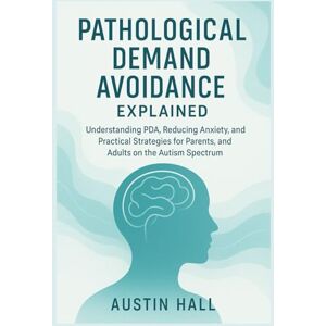 Hall, Austin Pathological Demand Avoidance Explained: Understanding PDA, Reducing Anxiety, and Practical Strategies for Parents, Teachers, and Adults on the Autism Spectrum Hall, Austin Pathological Demand Avoidance Explained: Understanding PDA, Reducing Anxiety, and Practical Strategies for Parents, Teachers, and Adults on the Autism Spectrum