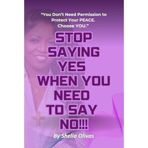 Olivas, Shelia STOP SAYING YES WHEN YOU NEED TO SAY NO!!!: “You Don’t Need Permission to Protect Your PEACE. Choose YOU.” Olivas, Shelia STOP SAYING YES WHEN YOU NEED TO SAY NO!!!: “You Don’t Need Permission to Protect Your PEACE. Choose YOU.”