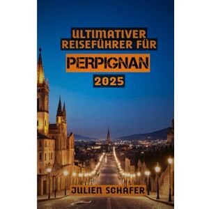 SCHÄFER, JULIEN Ultimativer Reiseführer für Perpignan 2025: „Vom Palast zur Promenade: Entdecken Sie die verborgenen Schätze von Perpignan“ SCHÄFER, JULIEN Ultimativer Reiseführer für Perpignan 2025: „Vom Palast zur Promenade: Entdecken Sie die verborgenen Schätze von Perpignan“