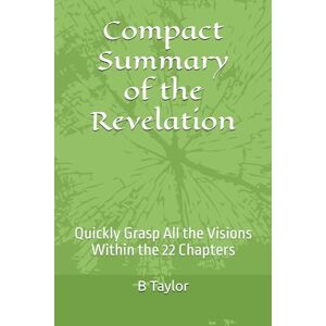Taylor Compact Summary of the Revelation: Quickly Grasp All the Visions Within the 22 Chapters Taylor Compact Summary of the Revelation: Quickly Grasp All the Visions Within the 22 Chapters
