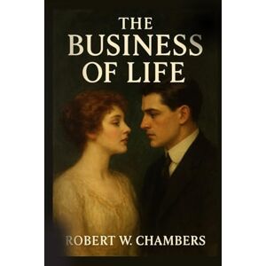 Chambers, Robert W. The Business of Life: A Classic Tale of Love, Ambition, and the Price of Success With Original Illustrations Chambers, Robert W. The Business of Life: A Classic Tale of Love, Ambition, and the Price of Success With Original Illustrations